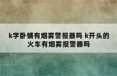 k字卧铺有烟雾警报器吗 k开头的火车有烟雾报警器吗